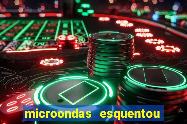 microondas esquentou demais e parou de funcionar